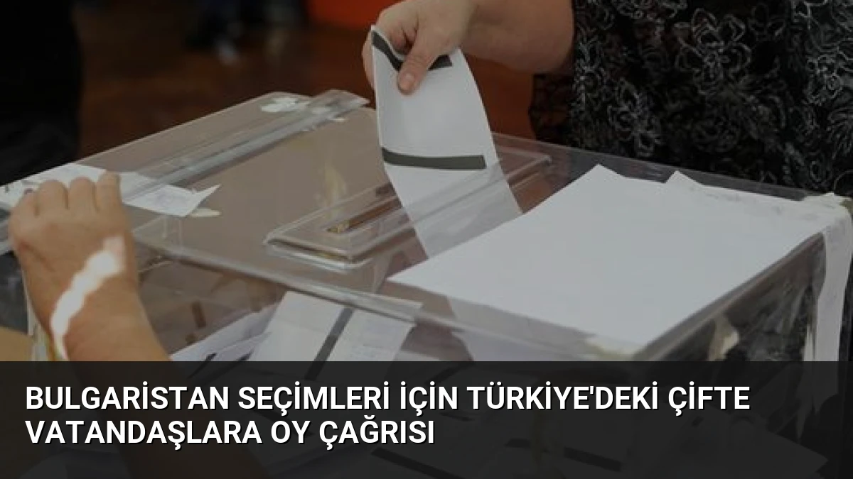 Bulgaristan Seçimleri İçin Türkiye’deki Çifte Vatandaşlara Oy Çağrısı