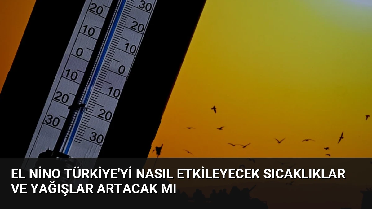 El Nino Türkiye’yi Nasıl Etkileyecek Sıcaklıklar ve Yağışlar Artacak mı