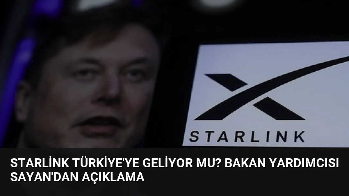 Starlink Türkiye’ye Geliyor Mu? Bakan Yardımcısı Sayan’dan Açıklama