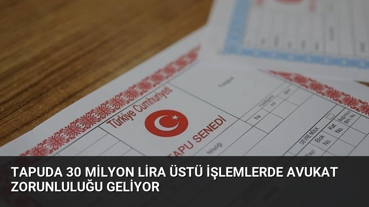 Tapuda 30 Milyon Lira Üstü İşlemlerde Avukat Zorunluluğu Geliyor