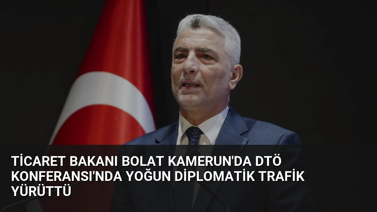 Ticaret Bakanı Bolat Kamerun’da DTÖ Konferansı’nda Yoğun Diplomatik Trafik Yürüttü