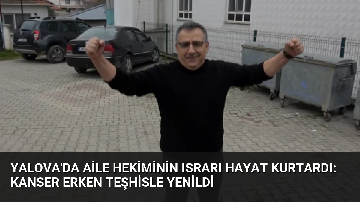 Yalova’da Aile Hekiminin Israrı Hayat Kurtardı: Kanser Erken Teşhisle Yenildi