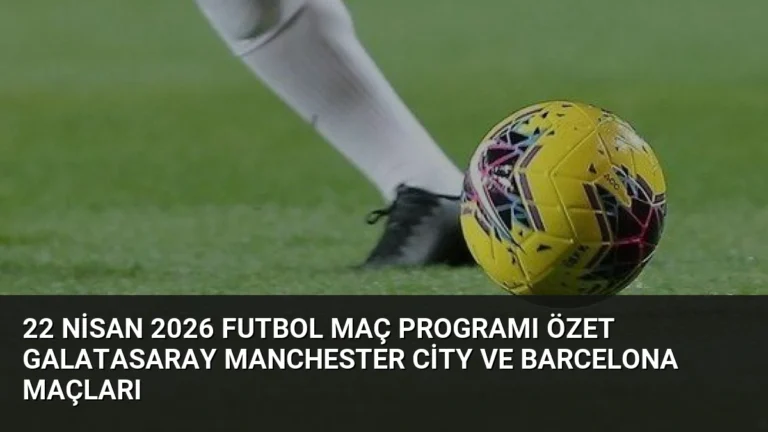 22 Nisan 2026 Futbol Maç Programı Özet Galatasaray Manchester City ve Barcelona Maçları