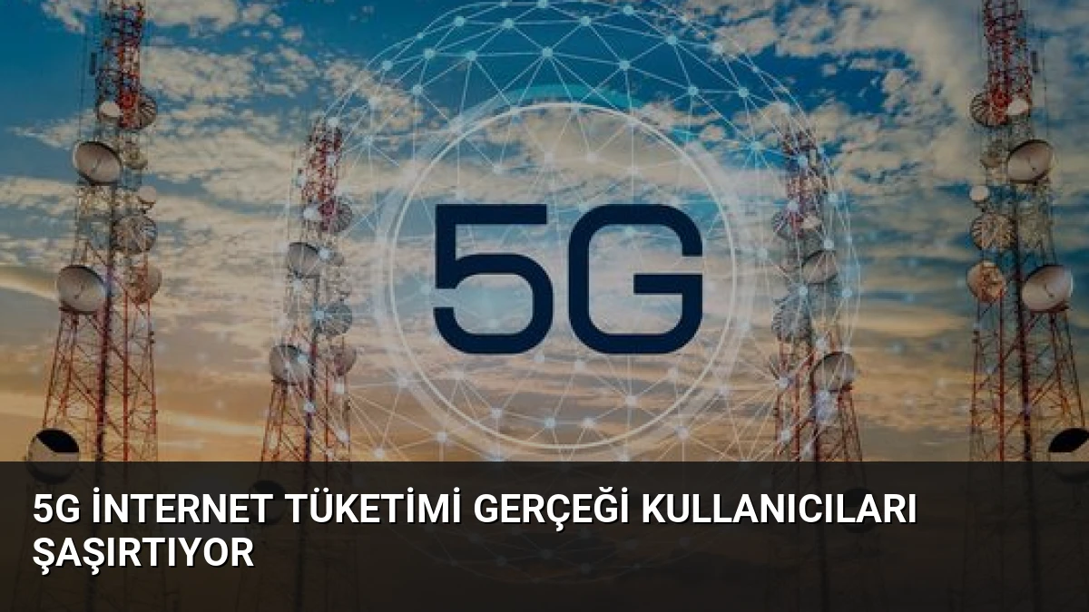 5G İnternet Tüketimi Gerçeği Kullanıcıları Şaşırtıyor