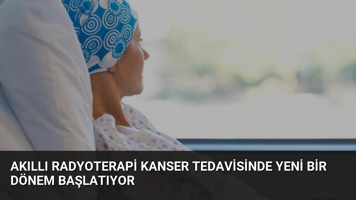 Akıllı Radyoterapi Kanser Tedavisinde Yeni Bir Dönem Başlatıyor