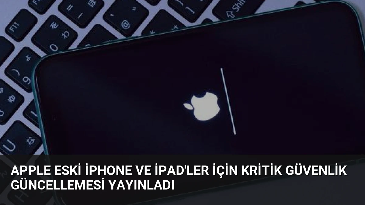 Apple Eski iPhone ve iPad’ler İçin Kritik Güvenlik Güncellemesi Yayınladı