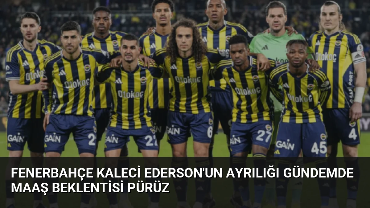 Fenerbahçe Kaleci Ederson’un Ayrılığı Gündemde Maaş Beklentisi Pürüz