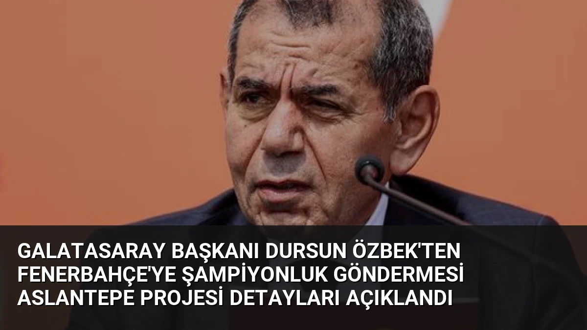 Galatasaray Başkanı Dursun Özbek’ten Fenerbahçe’ye Şampiyonluk Göndermesi Aslantepe Projesi Detayları Açıklandı