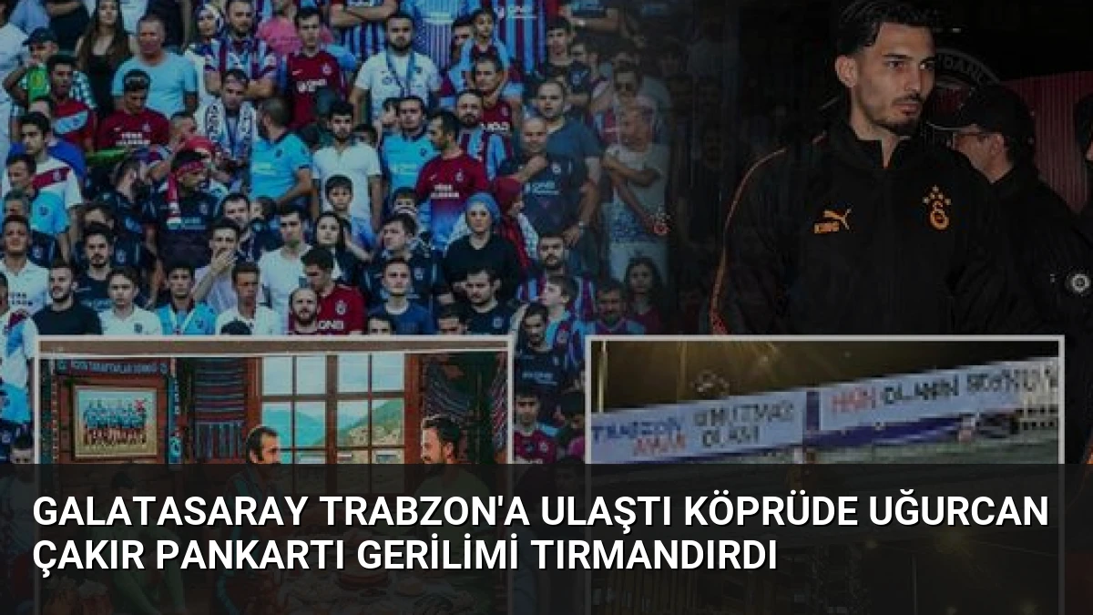 Galatasaray Trabzon’a Ulaştı Köprüde Uğurcan Çakır Pankartı Gerilimi Tırmandırdı