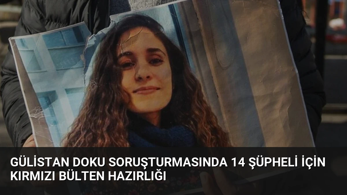 Gülistan Doku Soruşturmasında 14 Şüpheli İçin Kırmızı Bülten Hazırlığı