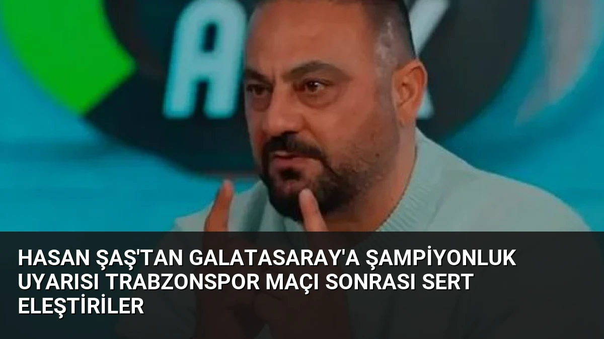 Hasan Şaş’tan Galatasaray’a Şampiyonluk Uyarısı Trabzonspor Maçı Sonrası Sert Eleştiriler