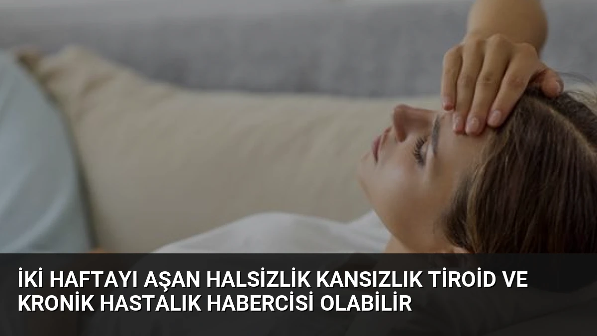 İki Haftayı Aşan Halsizlik Kansızlık Tiroid ve Kronik Hastalık Habercisi Olabilir