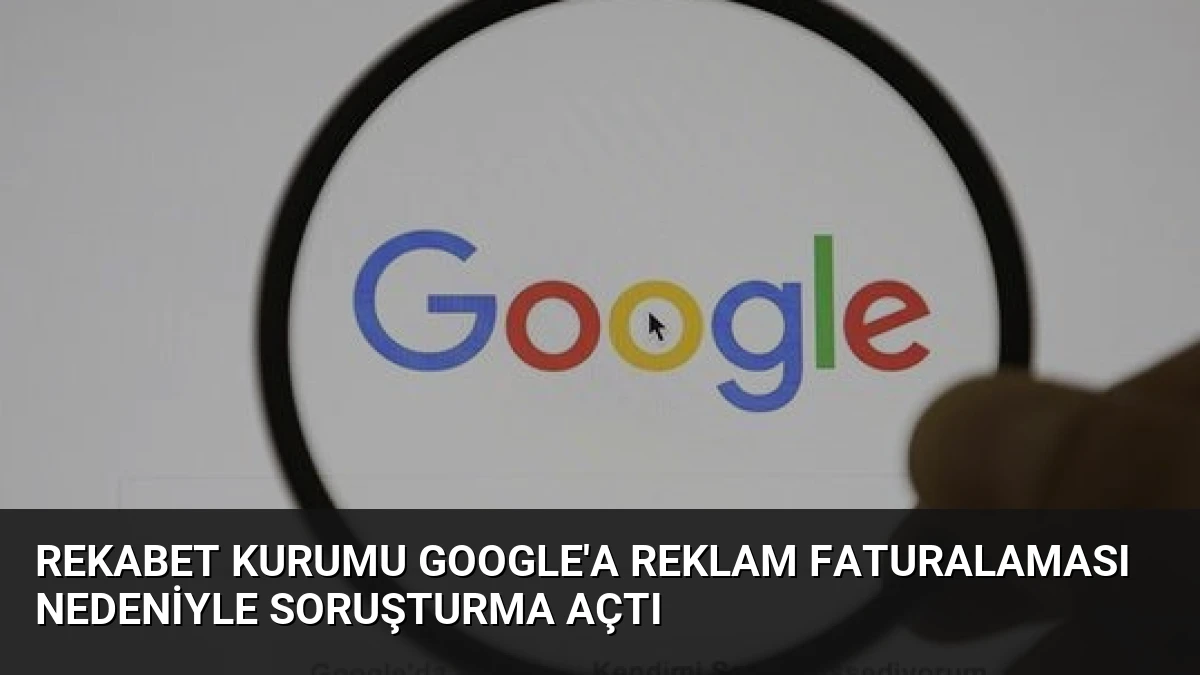 Rekabet Kurumu Google’a Reklam Faturalaması Nedeniyle Soruşturma Açtı
