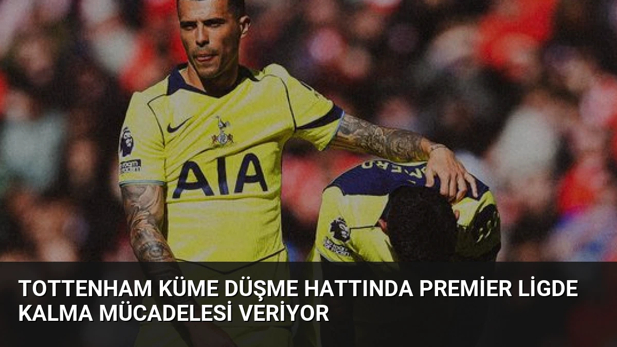 Tottenham Küme Düşme Hattında Premier Ligde Kalma Mücadelesi Veriyor