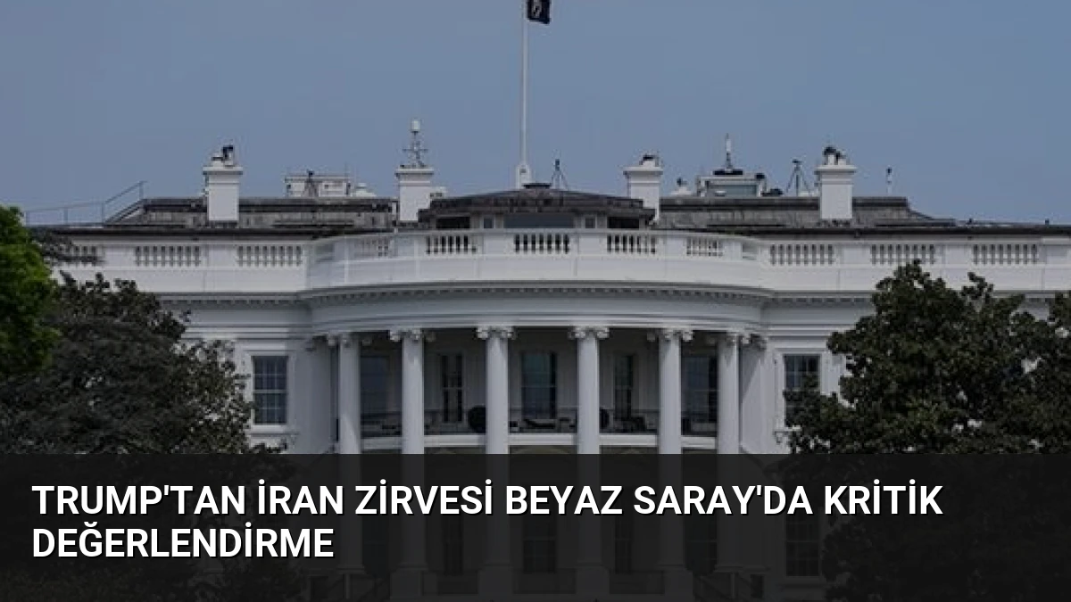 Trump’tan İran Zirvesi Beyaz Saray’da Kritik Değerlendirme