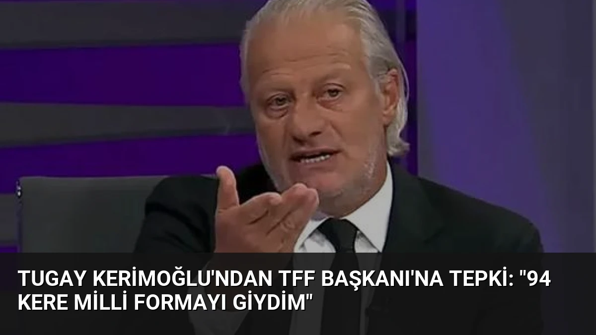 Tugay Kerimoğlu’ndan TFF Başkanı’na Tepki: “94 Kere Milli Formayı Giydim”