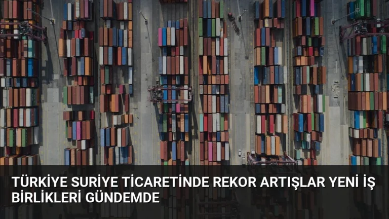 Türkiye Suriye Ticaretinde Rekor Artışlar Yeni İş Birlikleri Gündemde