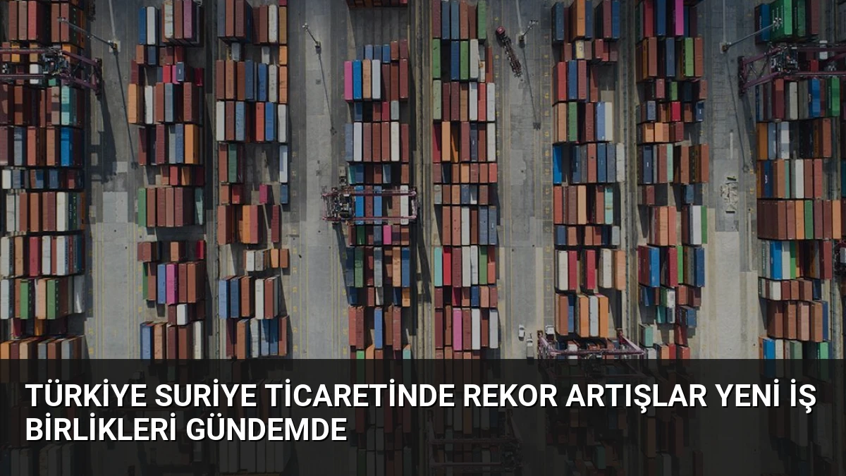 Türkiye Suriye Ticaretinde Rekor Artışlar Yeni İş Birlikleri Gündemde