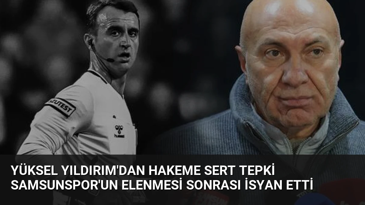 Yüksel Yıldırım’dan Hakeme Sert Tepki Samsunspor’un Elenmesi Sonrası İsyan Etti