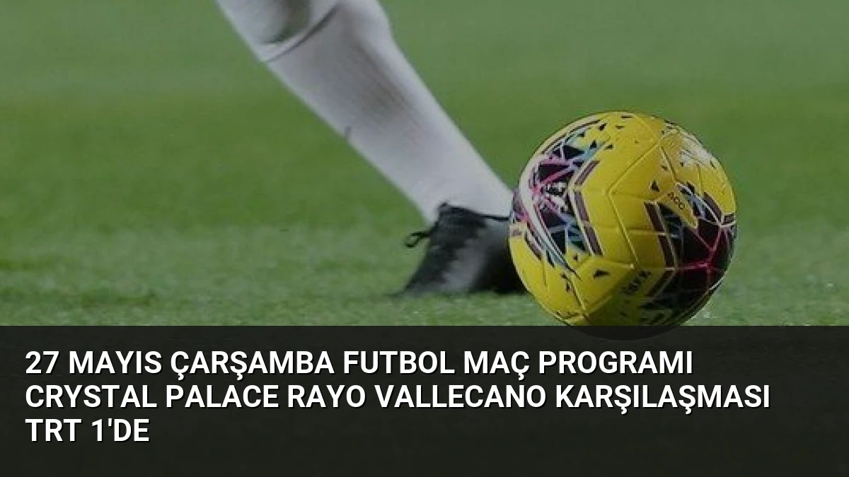 27 Mayıs Çarşamba Futbol Maç Programı Crystal Palace Rayo Vallecano Karşılaşması TRT 1’de