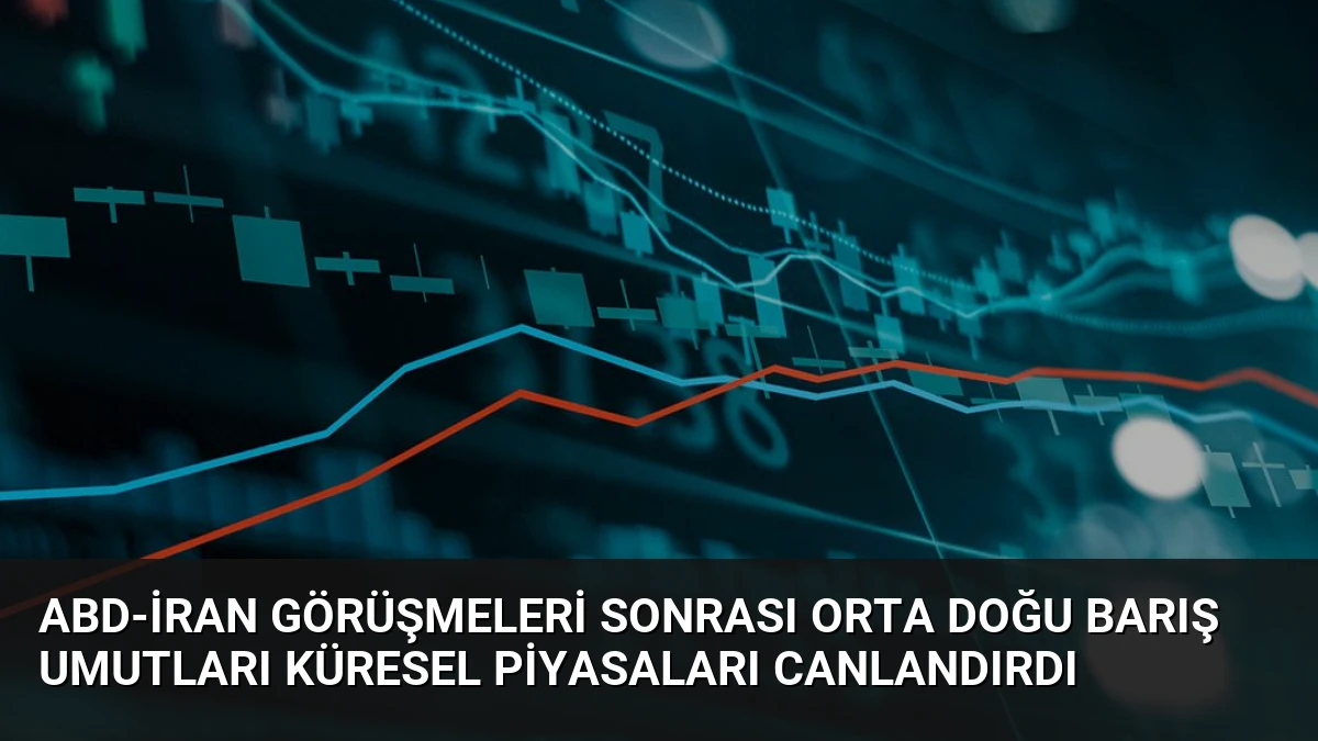 ABD-İran Görüşmeleri Sonrası Orta Doğu Barış Umutları Küresel Piyasaları Canlandırdı