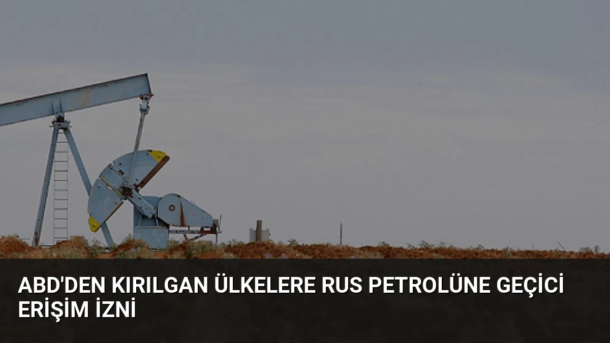 ABD’den Kırılgan Ülkelere Rus Petrolüne Geçici Erişim İzni