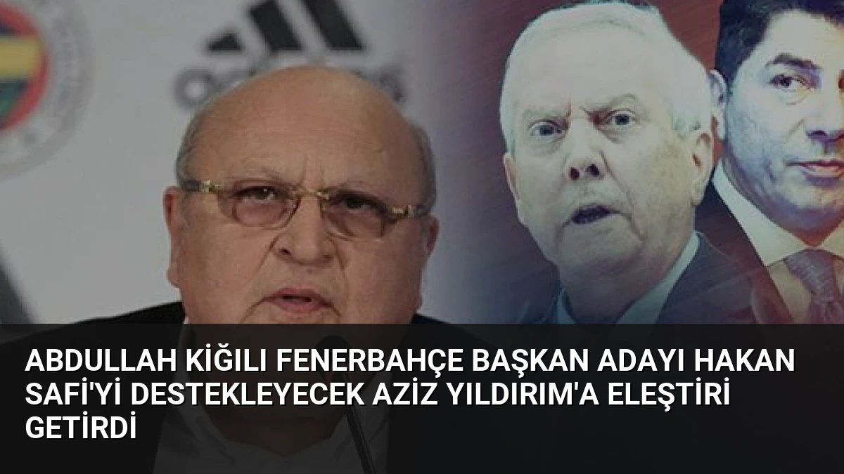 Abdullah Kiğılı Fenerbahçe Başkan Adayı Hakan Safi’yi Destekleyecek Aziz Yıldırım’a Eleştiri Getirdi