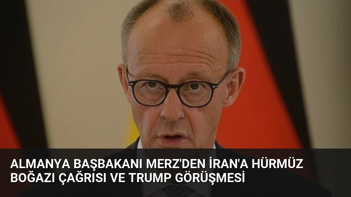 Almanya Başbakanı Merz’den İran’a Hürmüz Boğazı Çağrısı ve Trump Görüşmesi