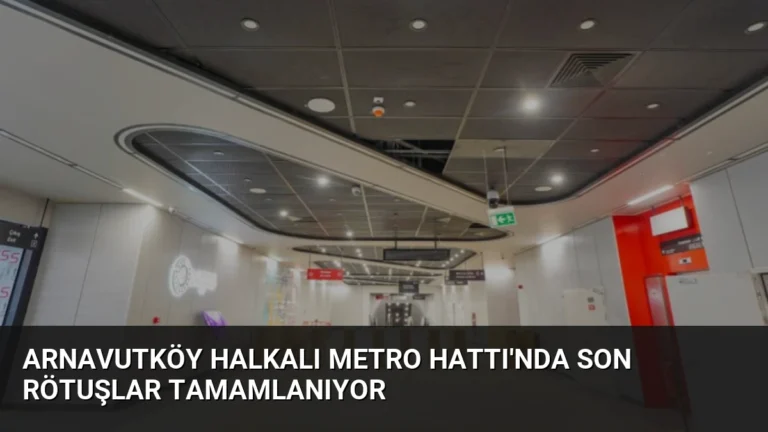 Arnavutköy Halkalı Metro Hattı’nda Son Rötuşlar Tamamlanıyor