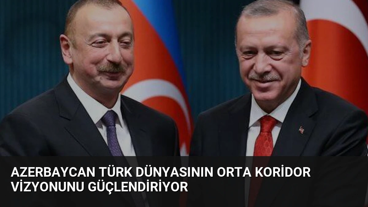 Azerbaycan Türk Dünyasının Orta Koridor Vizyonunu Güçlendiriyor