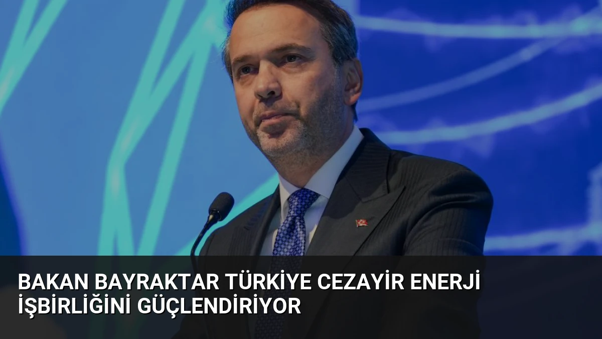 Bakan Bayraktar Türkiye Cezayir Enerji İşbirliğini Güçlendiriyor