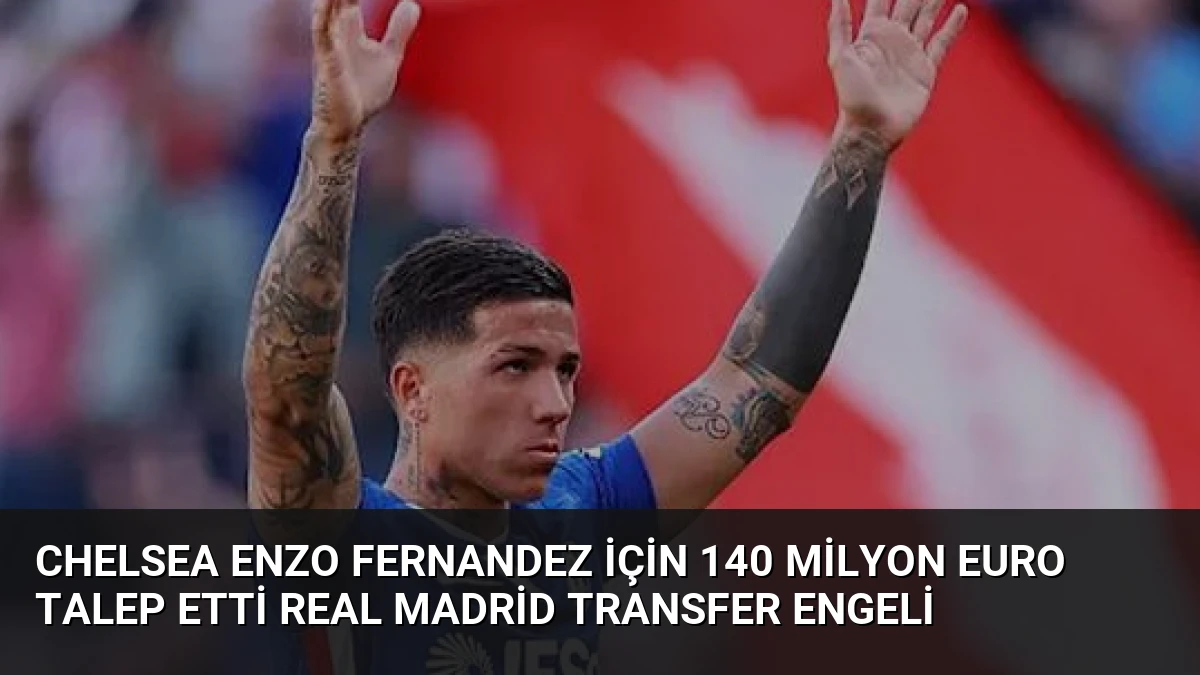 Chelsea Enzo Fernandez İçin 140 Milyon Euro Talep Etti Real Madrid Transfer Engeli