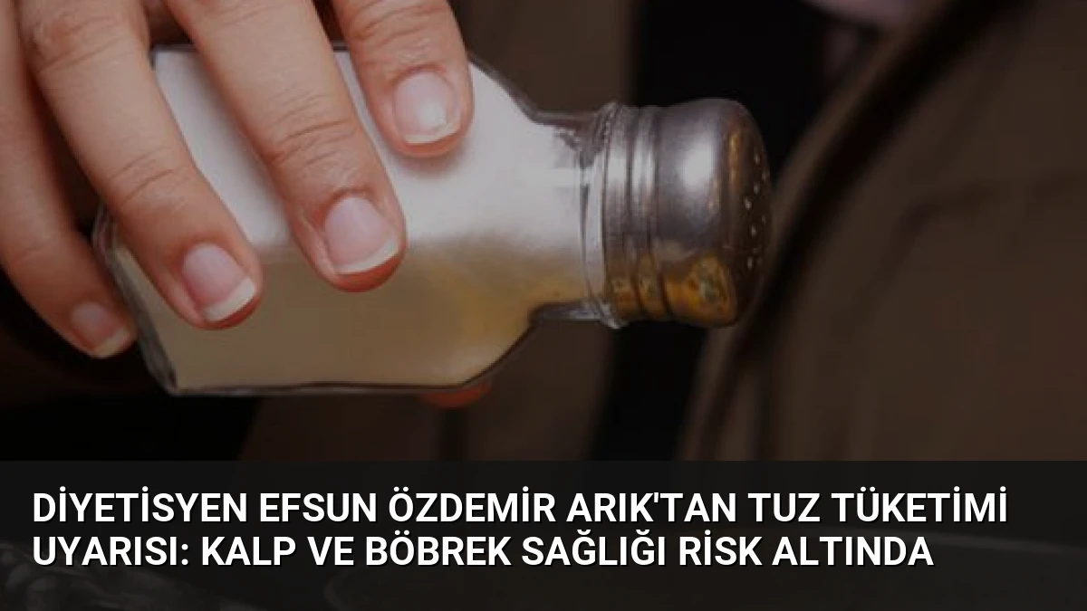Diyetisyen Efsun Özdemir Arık’tan Tuz Tüketimi Uyarısı: Kalp ve Böbrek Sağlığı Risk Altında