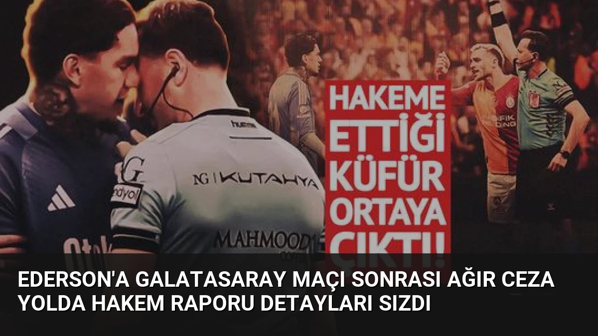 Ederson’a Galatasaray Maçı Sonrası Ağır Ceza Yolda Hakem Raporu Detayları Sızdı