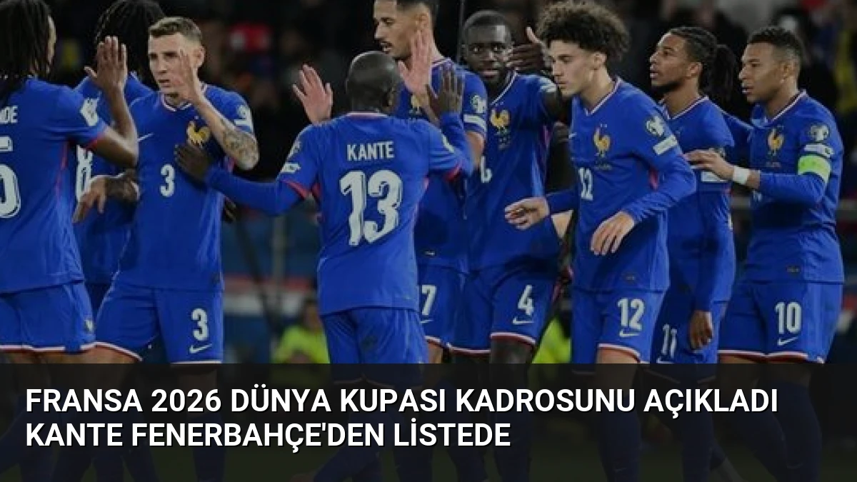 Fransa 2026 Dünya Kupası Kadrosunu Açıkladı Kante Fenerbahçe’den Listede