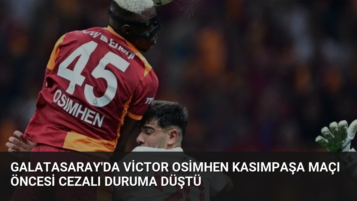 Galatasaray’da Victor Osimhen Kasımpaşa Maçı Öncesi Cezalı Duruma Düştü