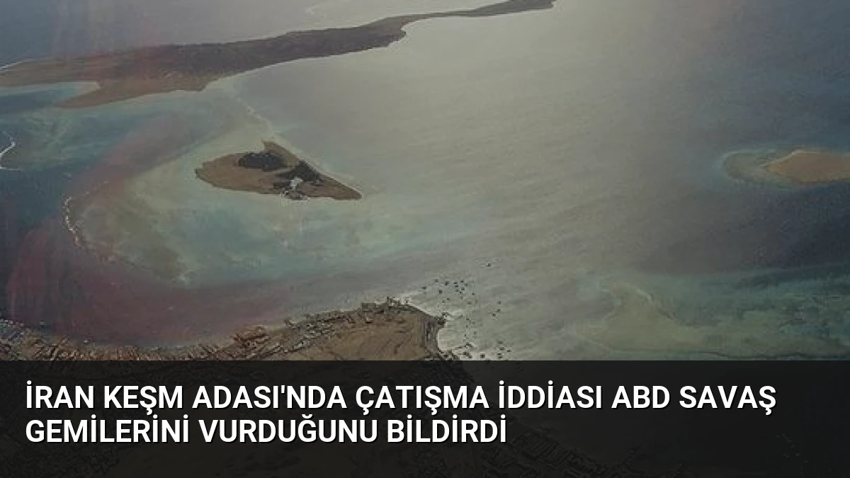 İran Keşm Adası’nda Çatışma İddiası ABD Savaş Gemilerini Vurduğunu Bildirdi