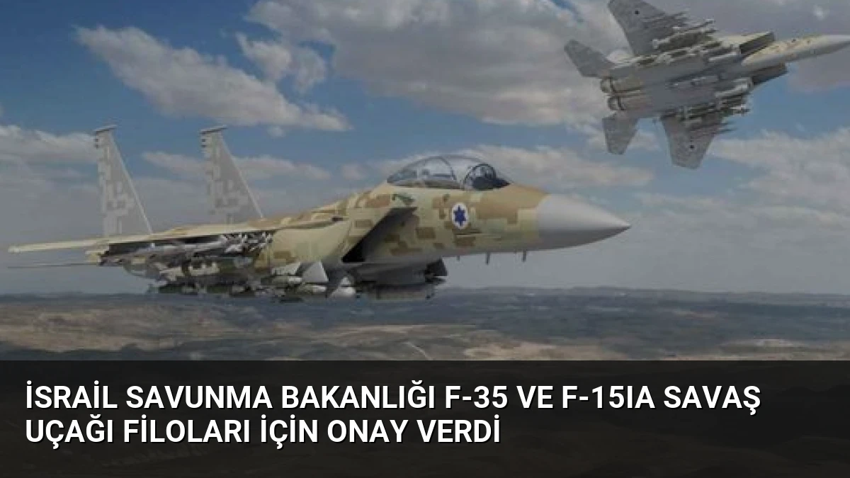 İsrail Savunma Bakanlığı F-35 ve F-15IA Savaş Uçağı Filoları İçin Onay Verdi