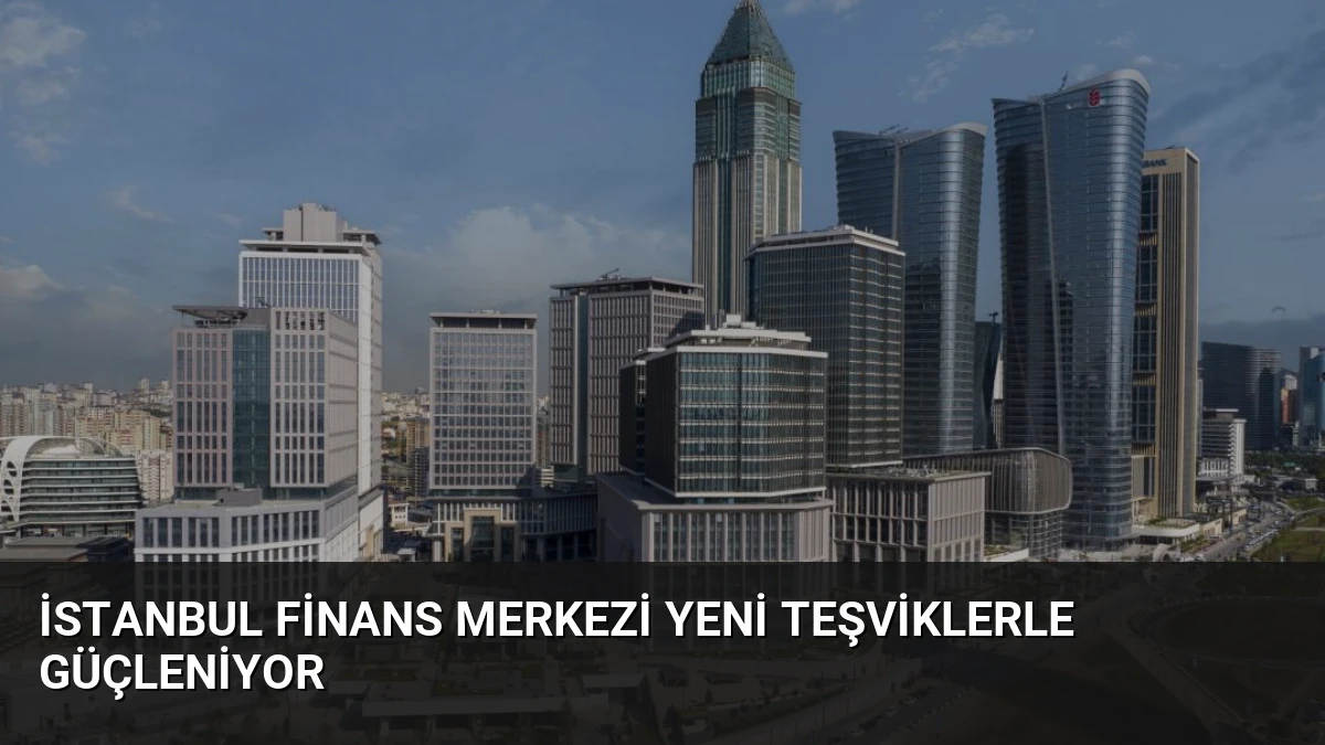 İstanbul Finans Merkezi Yeni Teşviklerle Güçleniyor