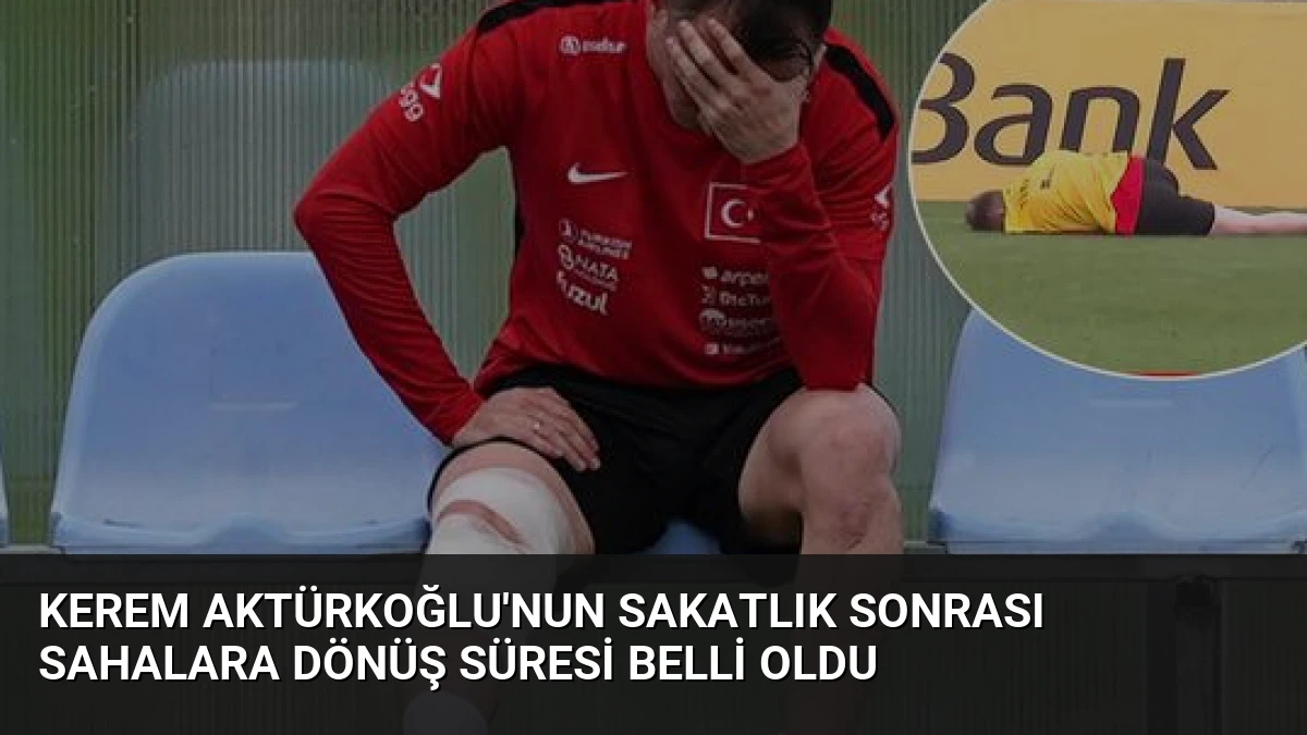 Kerem Aktürkoğlu’nun Sakatlık Sonrası Sahalara Dönüş Süresi Belli Oldu