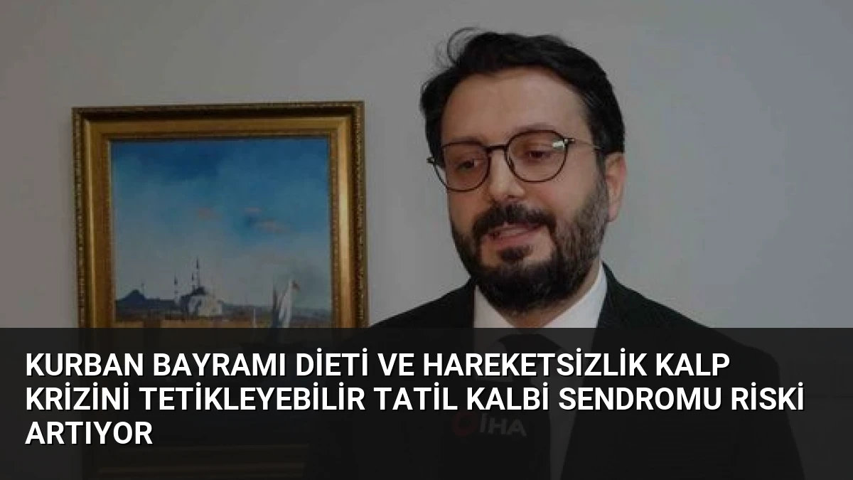 Kurban Bayramı Dieti ve Hareketsizlik Kalp Krizini Tetikleyebilir Tatil Kalbi Sendromu Riski Artıyor