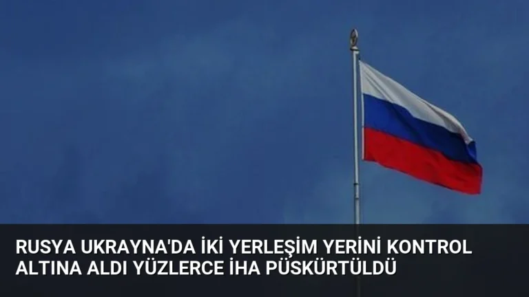 Rusya Ukrayna’da İki Yerleşim Yerini Kontrol Altına Aldı Yüzlerce İHA Püskürtüldü