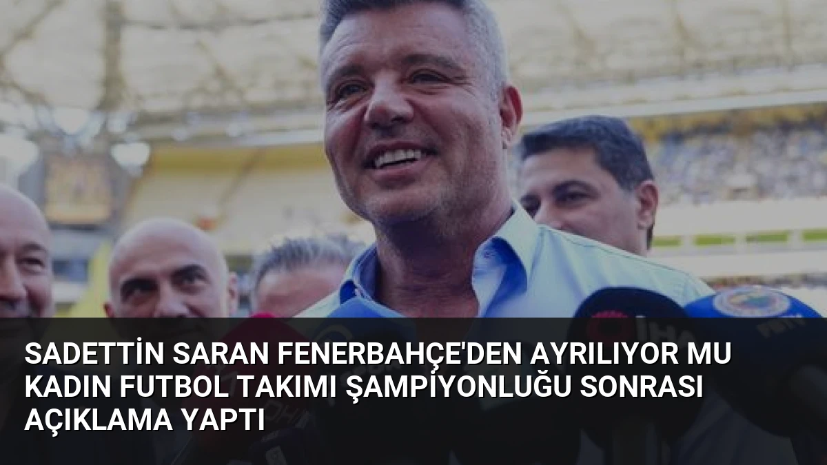 Sadettin Saran Fenerbahçe’den Ayrılıyor mu Kadın Futbol Takımı Şampiyonluğu Sonrası Açıklama Yaptı