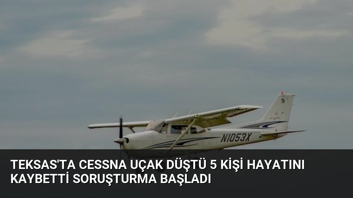 Teksas’ta Cessna Uçak Düştü 5 Kişi Hayatını Kaybetti Soruşturma Başladı