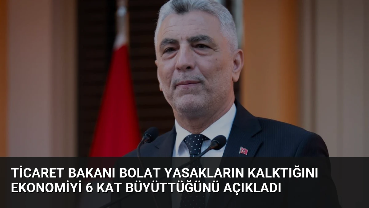 Ticaret Bakanı Bolat Yasakların Kalktığını Ekonomiyi 6 Kat Büyüttüğünü Açıkladı