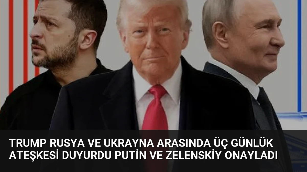 Trump Rusya ve Ukrayna Arasında Üç Günlük Ateşkesi Duyurdu Putin ve Zelenskiy Onayladı