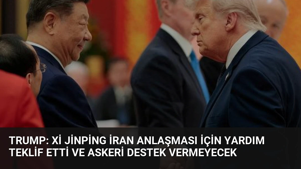 Trump: Xi Jinping İran Anlaşması İçin Yardım Teklif Etti ve Askeri Destek Vermeyecek