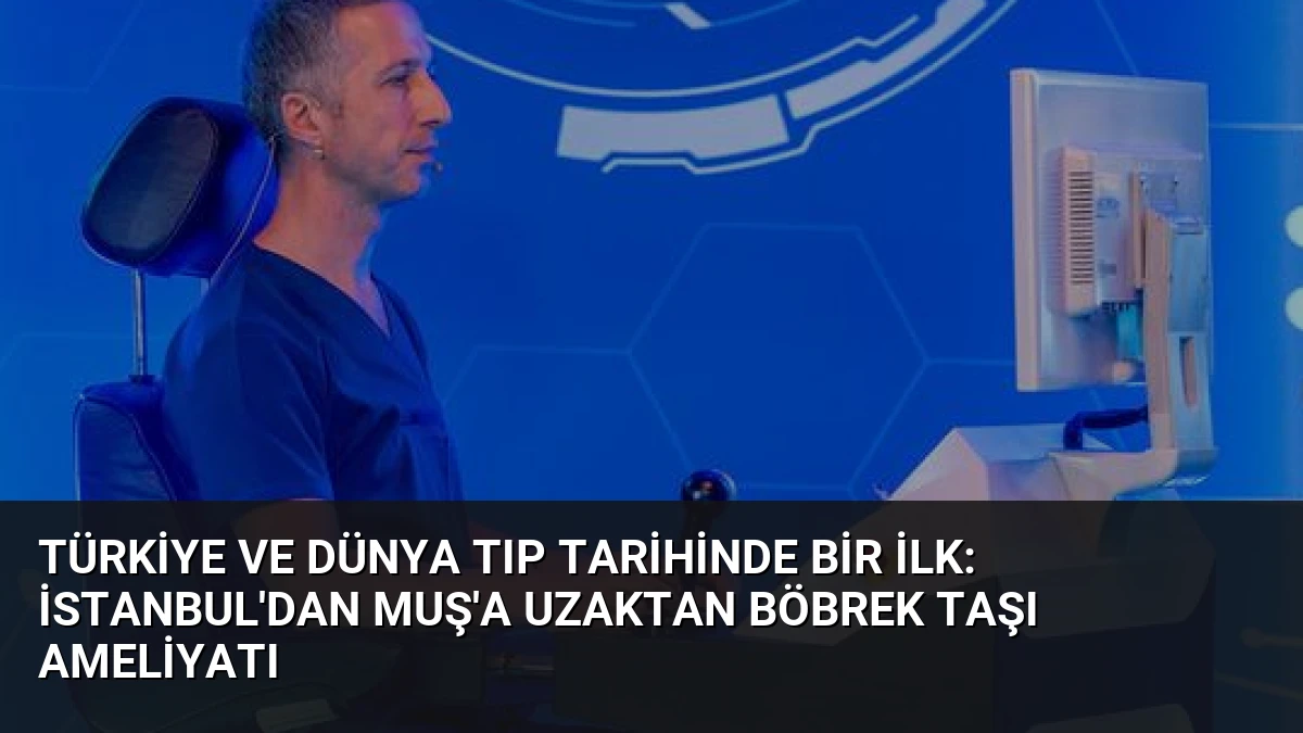 Türkiye ve Dünya Tıp Tarihinde Bir İlk: İstanbul’dan Muş’a Uzaktan Böbrek Taşı Ameliyatı