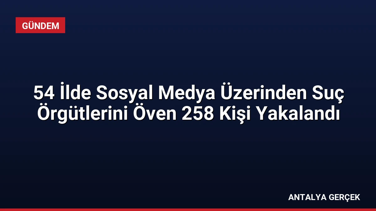 54 İlde Sosyal Medya Üzerinden Suç Örgütlerini Öven 258 Kişi Yakalandı