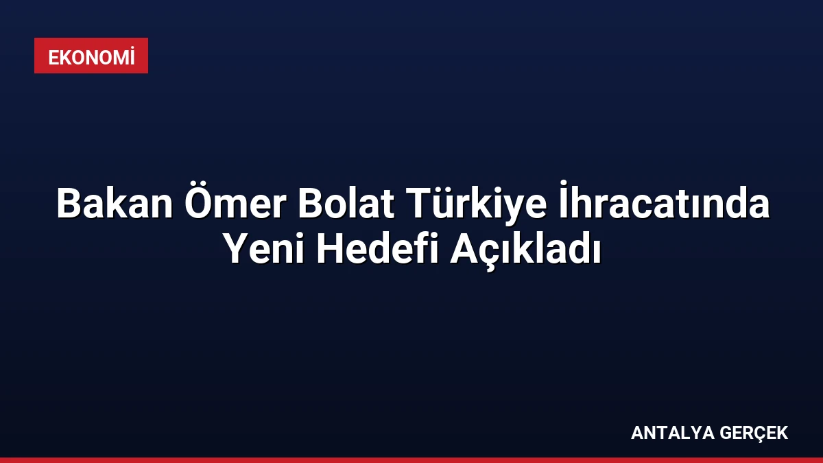 Bakan Ömer Bolat Türkiye İhracatında Yeni Hedefi Açıkladı